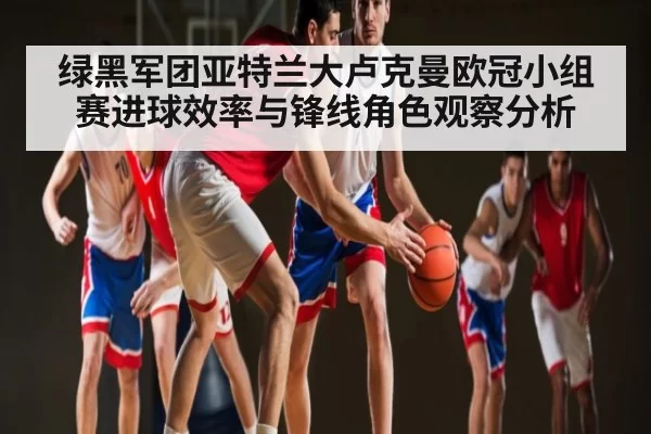 绿黑军团亚特兰大卢克曼欧冠小组赛进球效率与锋线角色观察分析